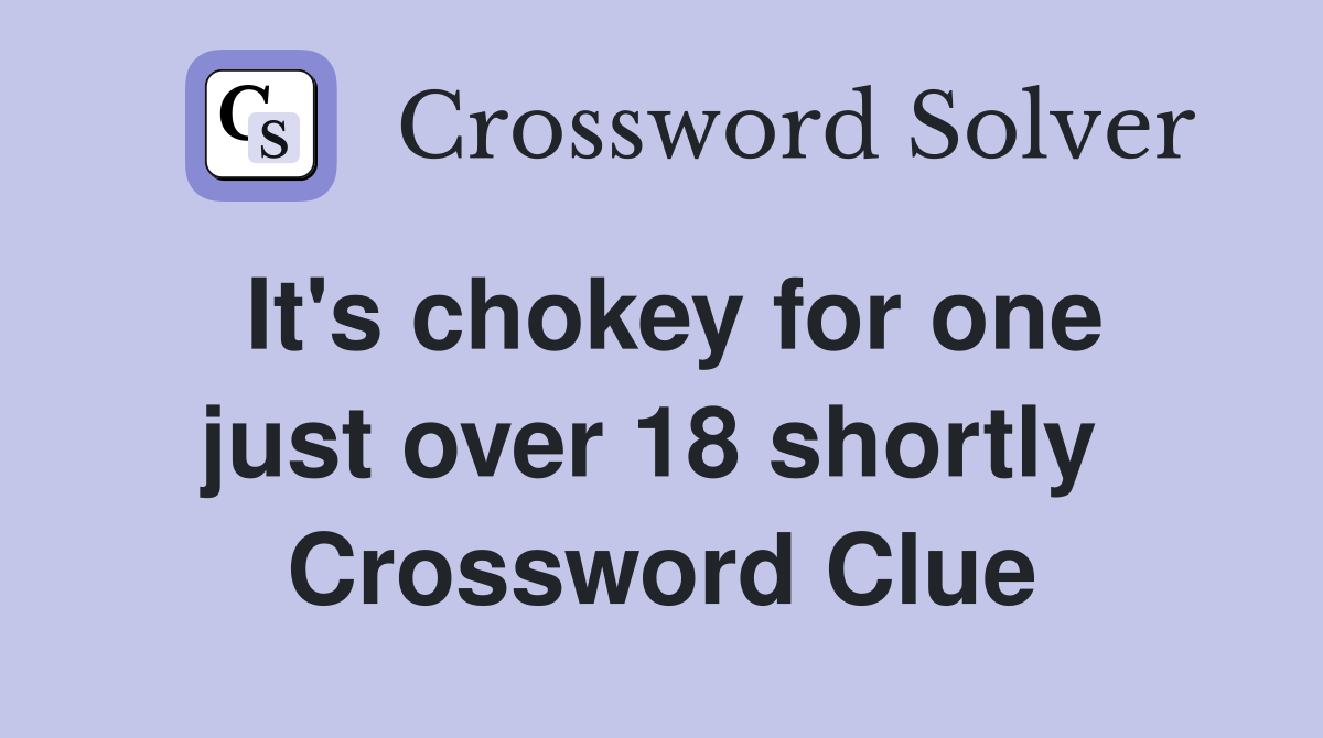 It's chokey for one just over 18 shortly  Crossword Clue