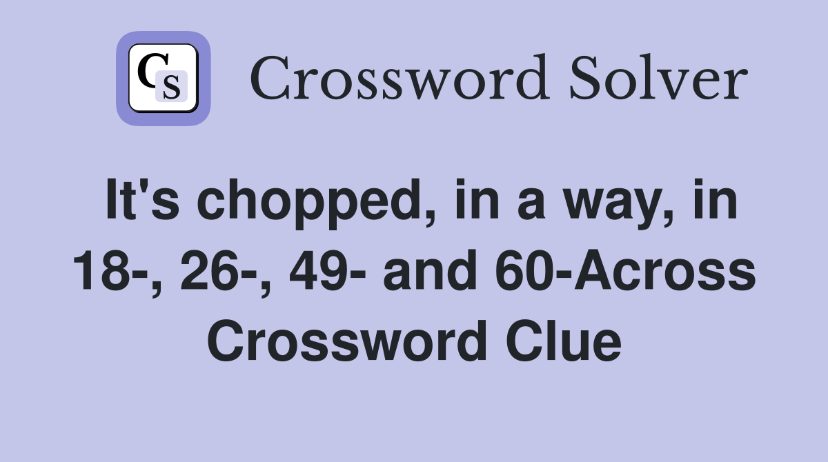 It's chopped, in a way, in 18-, 26-, 49- and 60-Across Crossword Clue