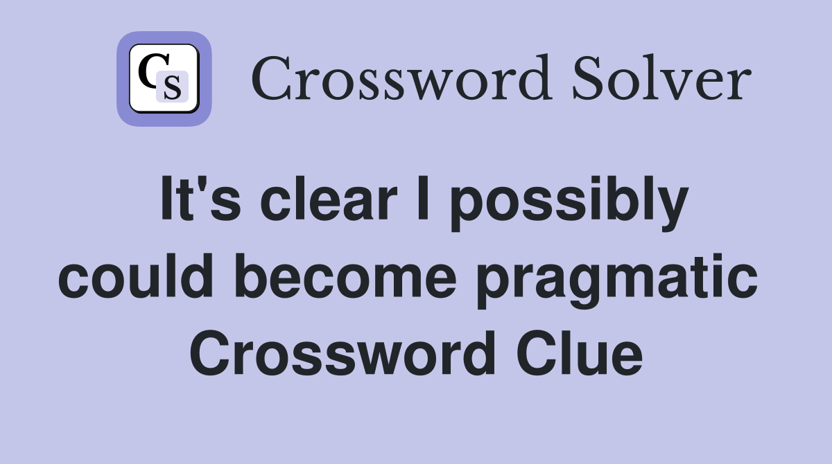 It's clear I possibly could become pragmatic  Crossword Clue