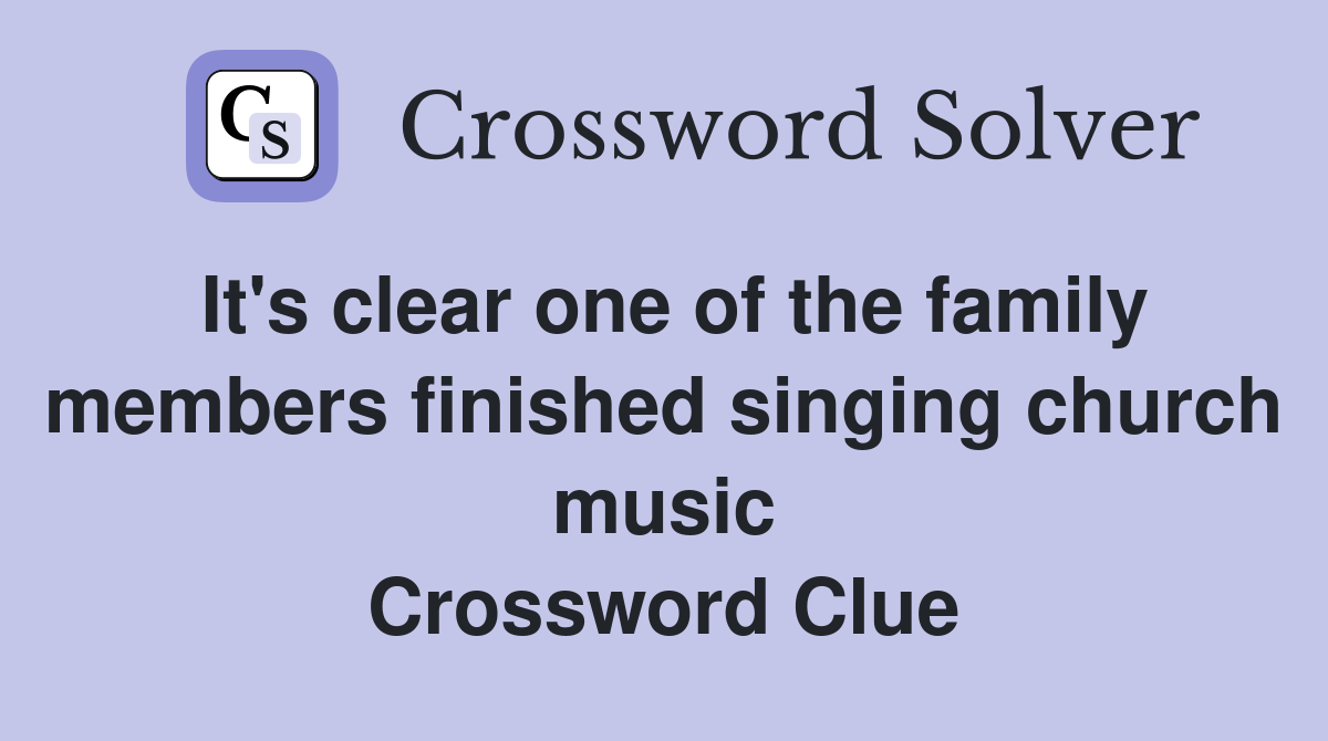 It's clear one of the family members finished singing church music Crossword Clue