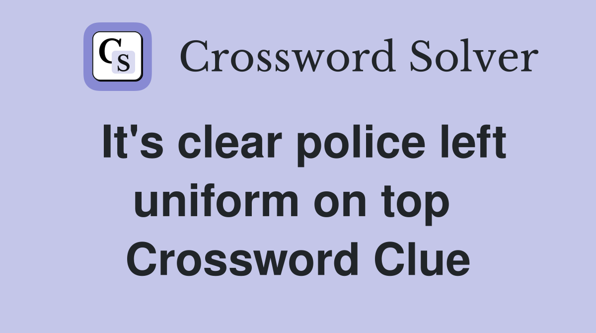 It's clear police left uniform on top  Crossword Clue