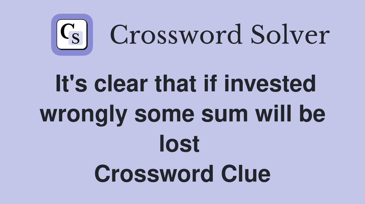 It's clear that if invested wrongly some sum will be lost  Crossword Clue