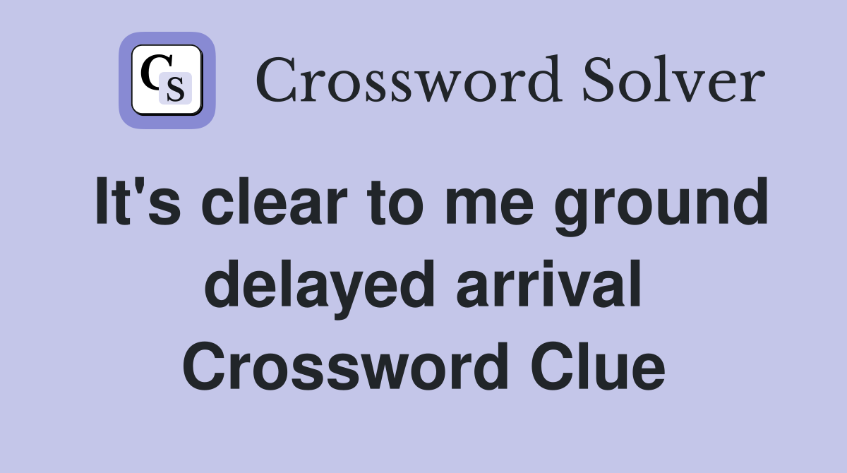 It's clear to me ground delayed arrival Crossword Clue