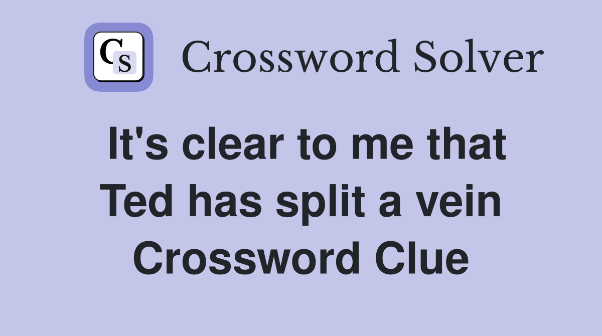 It's clear to me that Ted has split a vein Crossword Clue