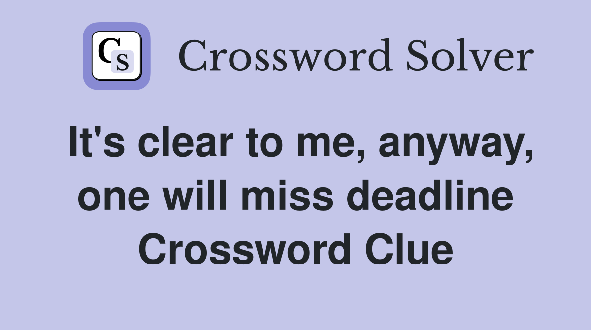 It's clear to me, anyway, one will miss deadline Crossword Clue