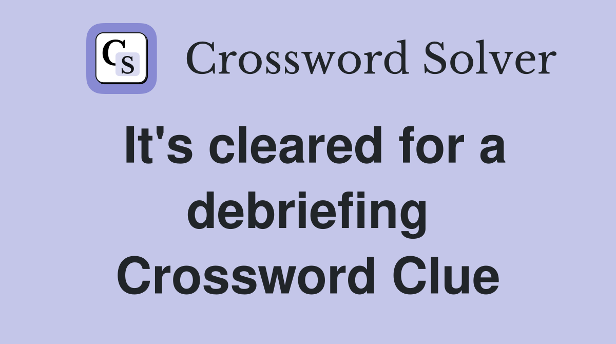 It's cleared for a debriefing Crossword Clue