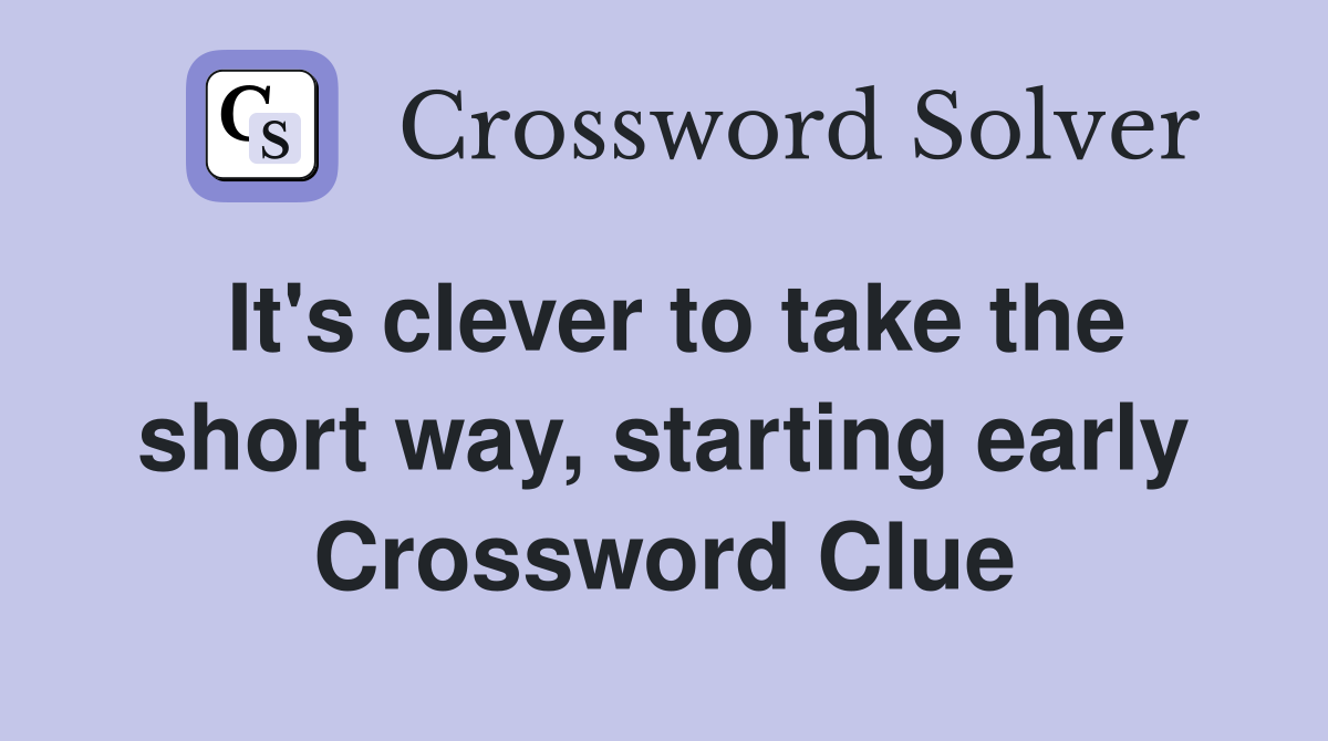 It's clever to take the short way, starting early Crossword Clue