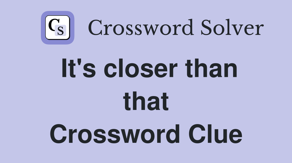 It's closer than that Crossword Clue