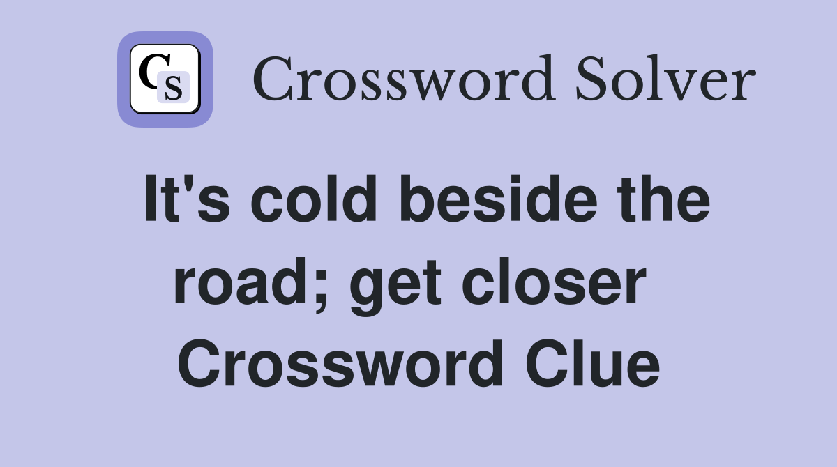 It's cold beside the road; get closer  Crossword Clue