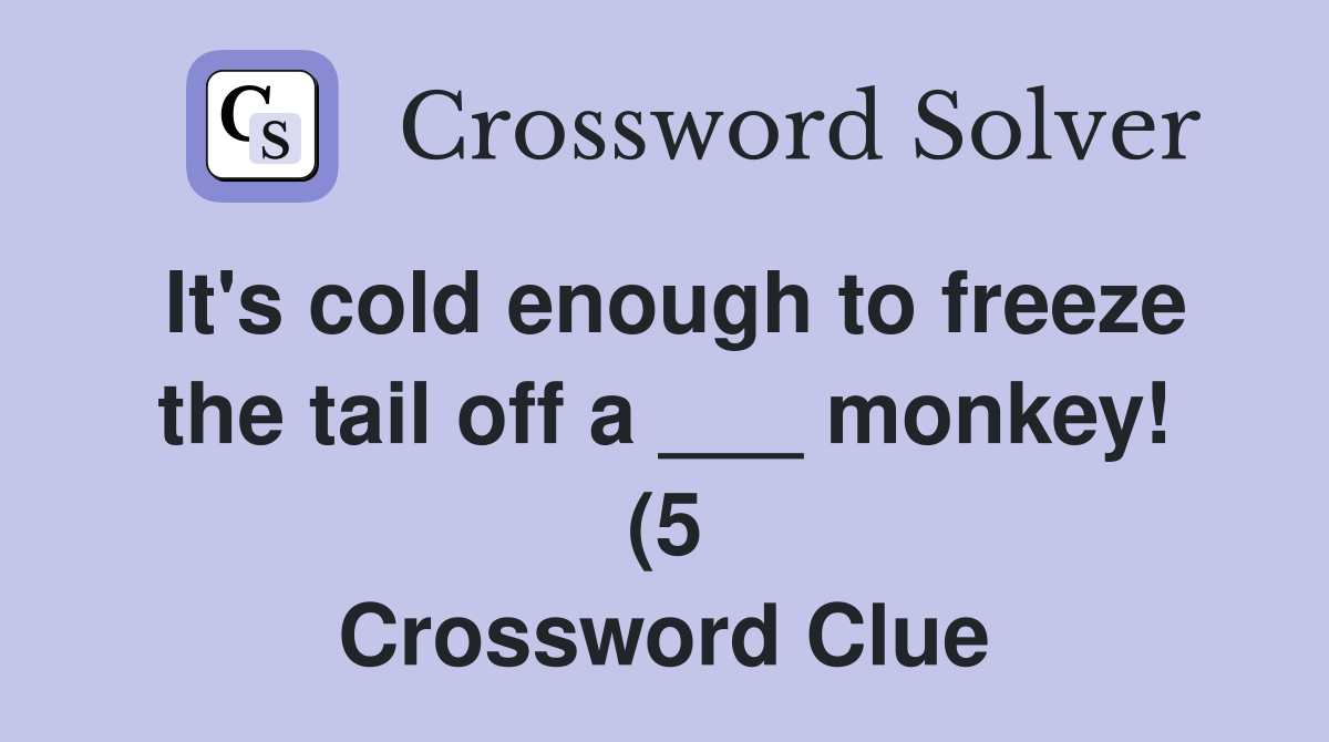 It #39 s cold enough to freeze the tail off a monkey (5) Crossword It #39 s cold enough to freeze the tail off a monkey (5) Crossword