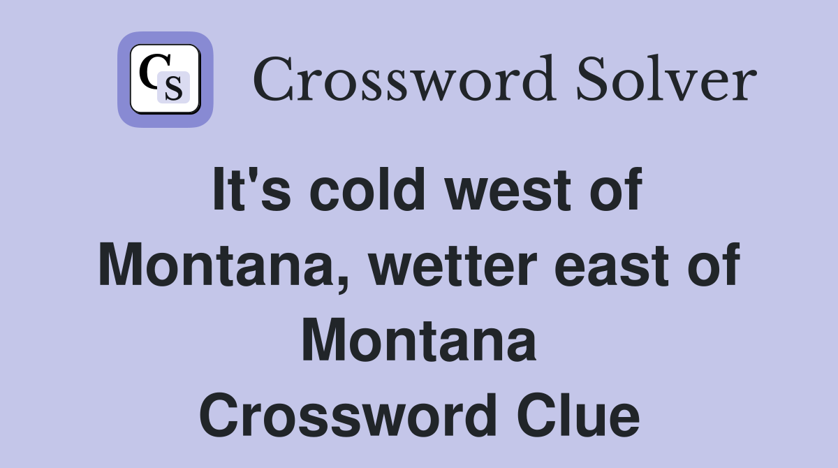It's cold west of Montana, wetter east of Montana Crossword Clue