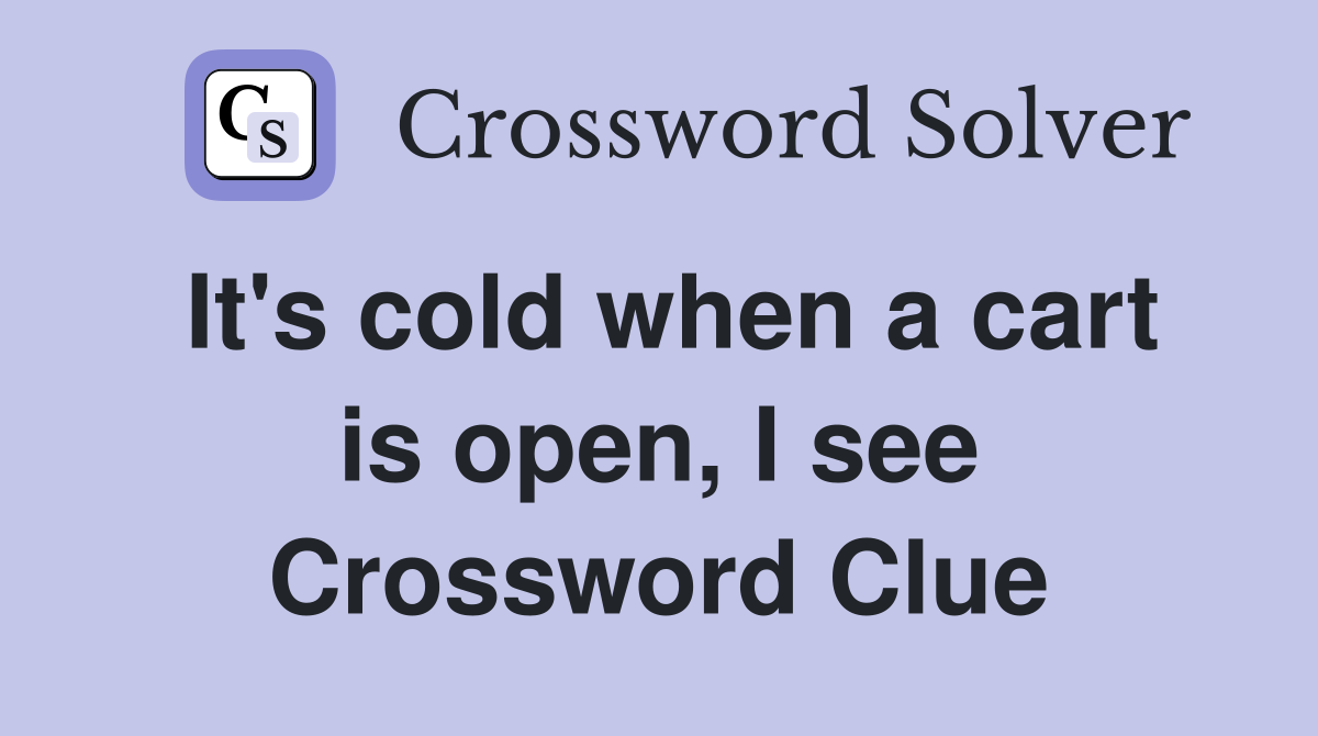 It's cold when a cart is open, I see Crossword Clue