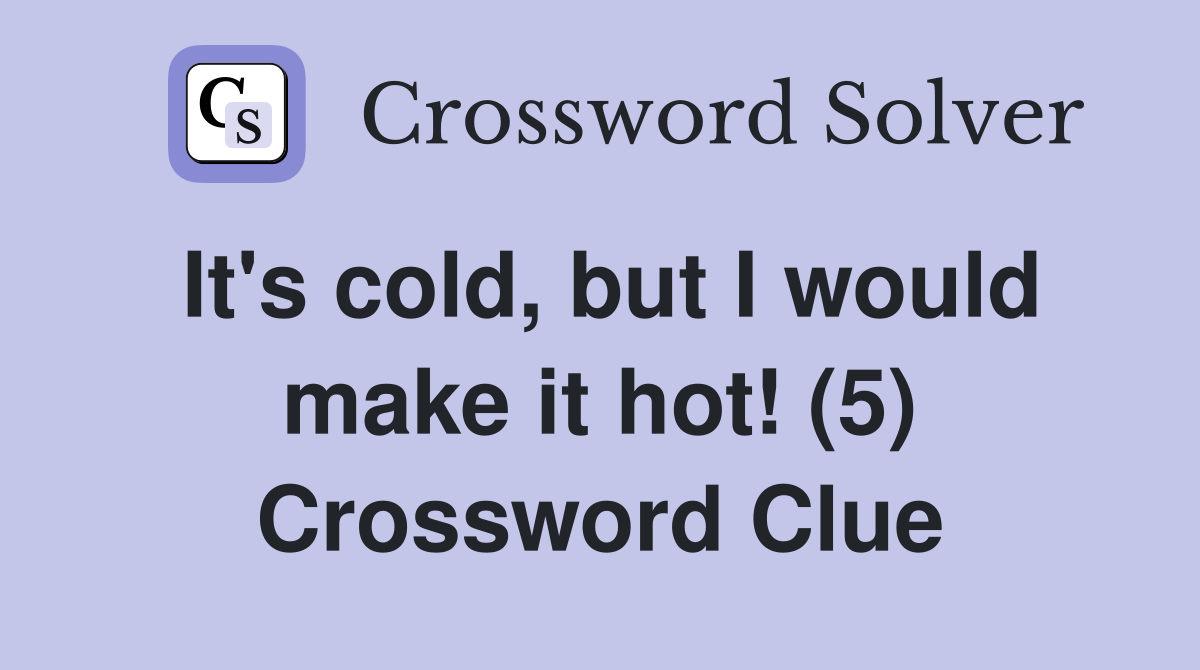 It's cold, but I would make it hot! (5) Crossword Clue