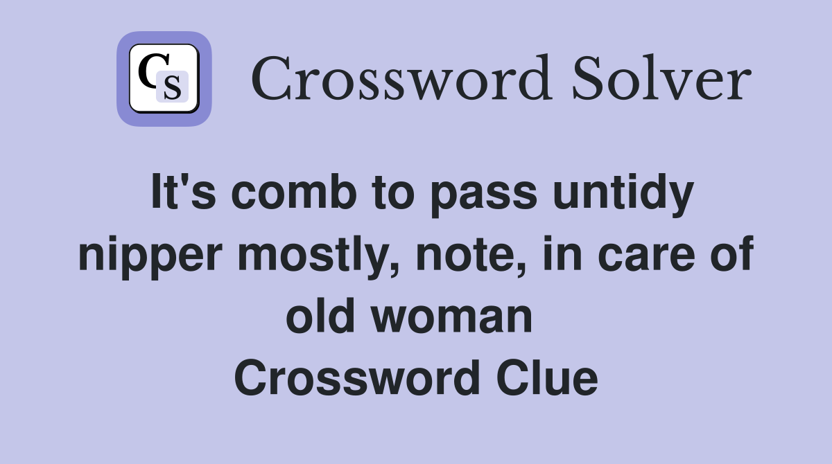It's comb to pass untidy nipper mostly, note, in care of old woman  Crossword Clue