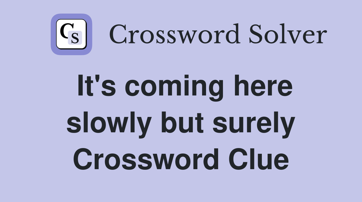 It's coming here slowly but surely Crossword Clue
