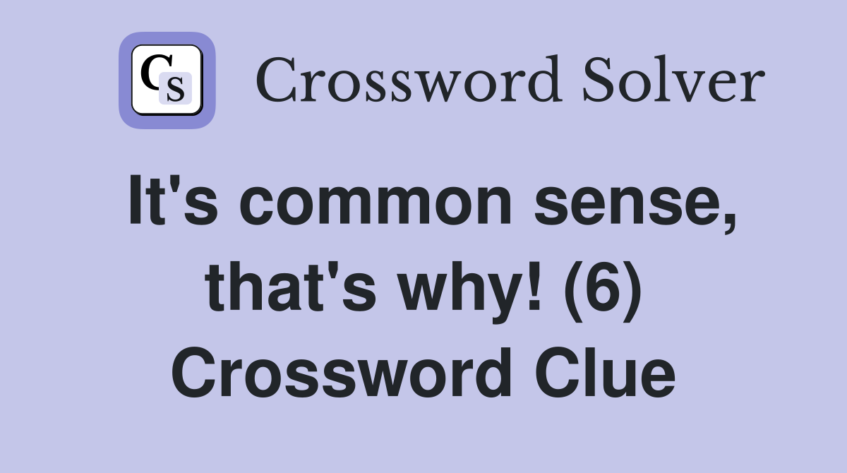 It's common sense, that's why! (6) Crossword Clue