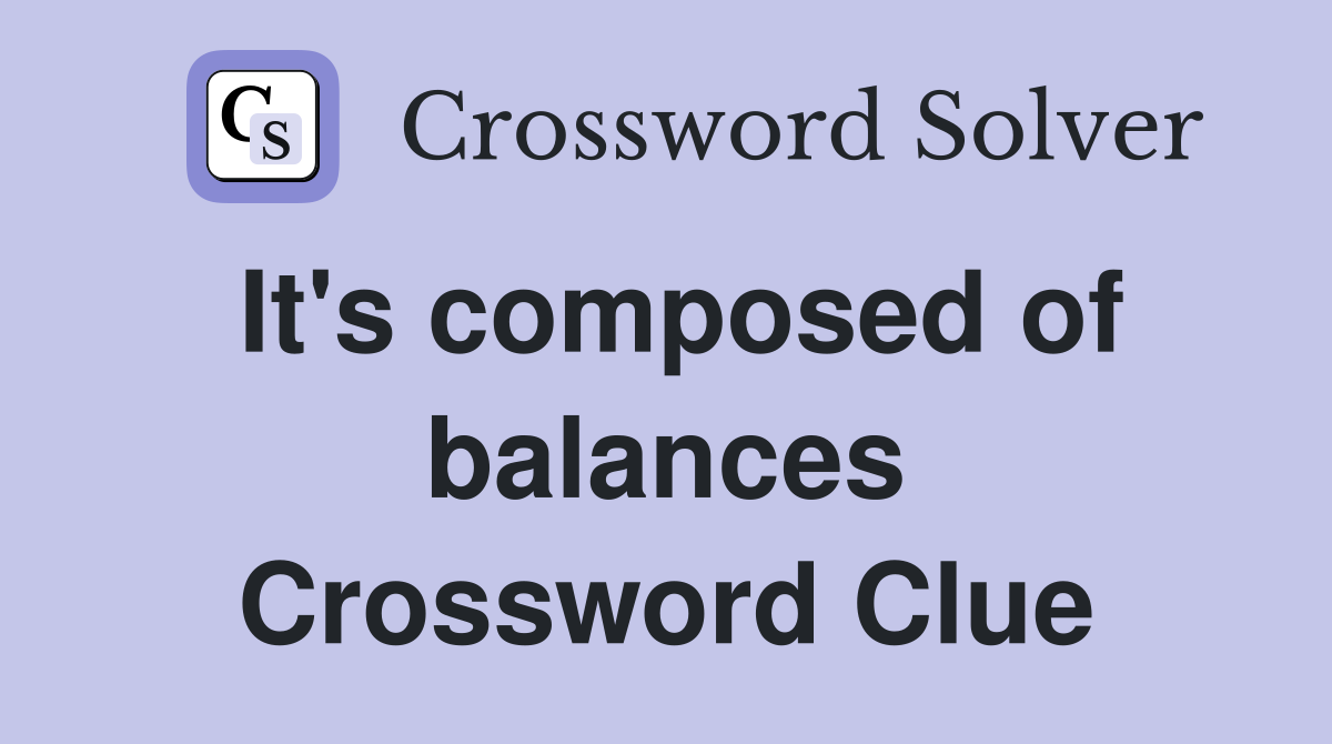 It's composed of balances Crossword Clue