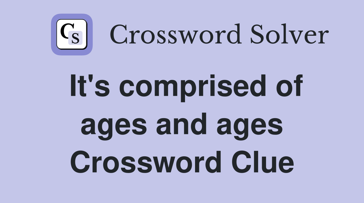 It's comprised of ages and ages Crossword Clue