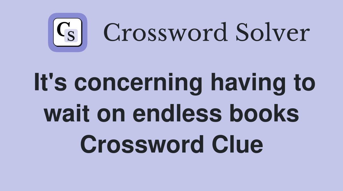 It's concerning having to wait on endless books Crossword Clue