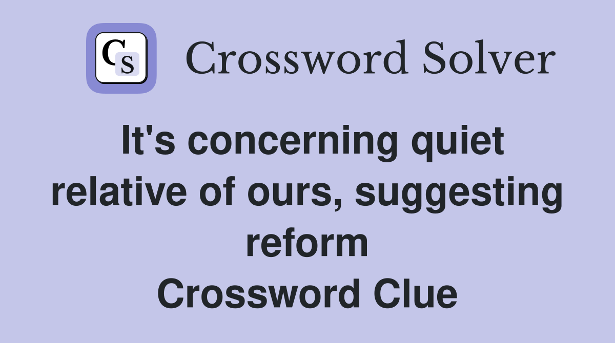 It's concerning quiet relative of ours, suggesting reform Crossword Clue