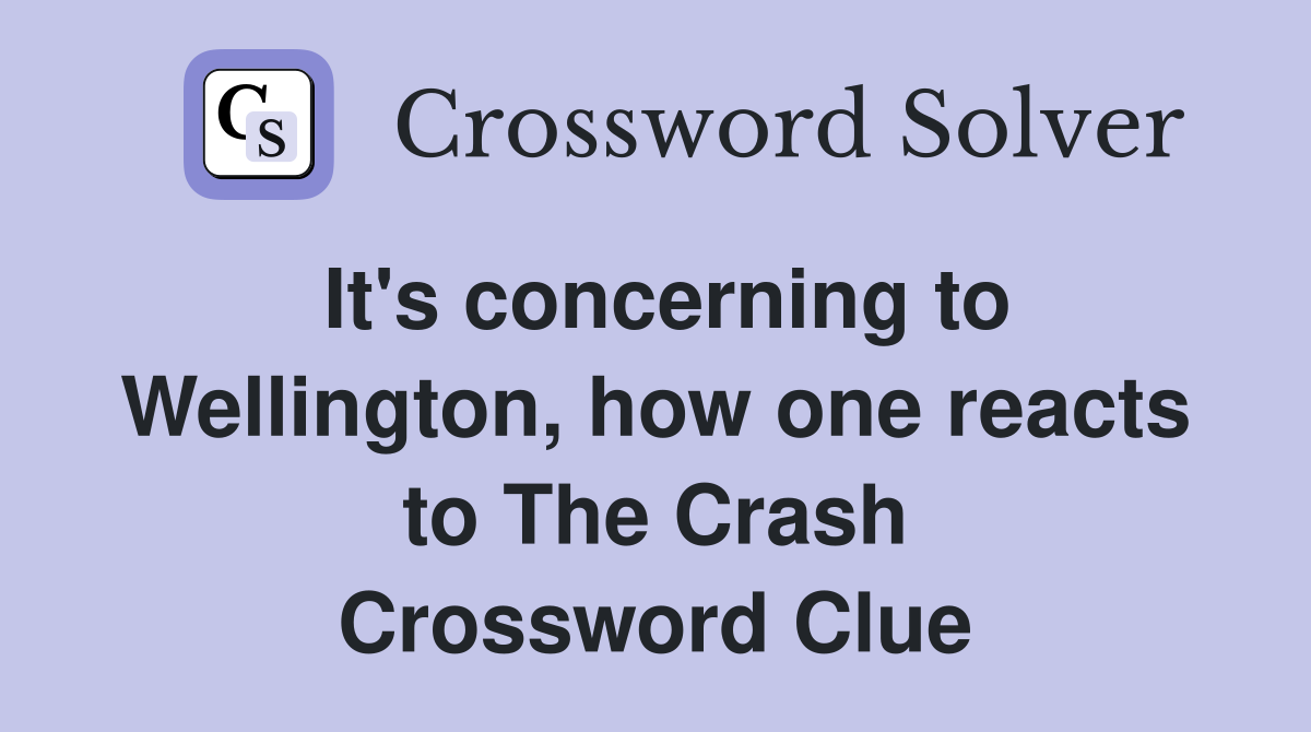 It's concerning to Wellington, how one reacts to The Crash Crossword Clue