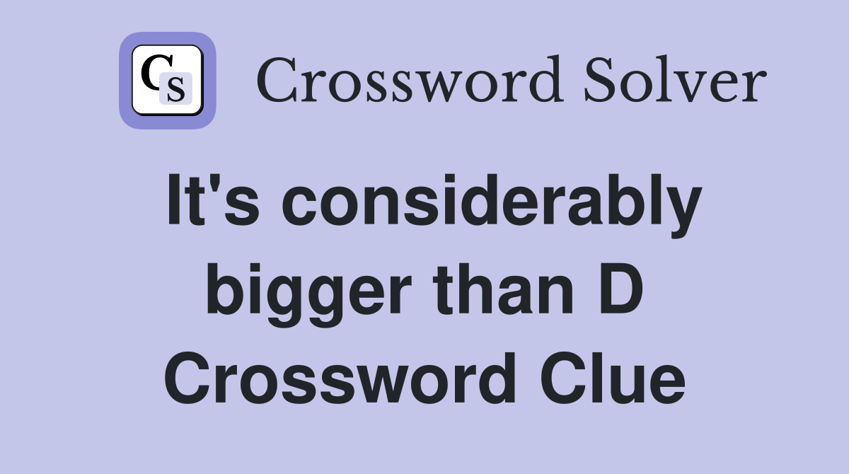It's considerably bigger than D Crossword Clue