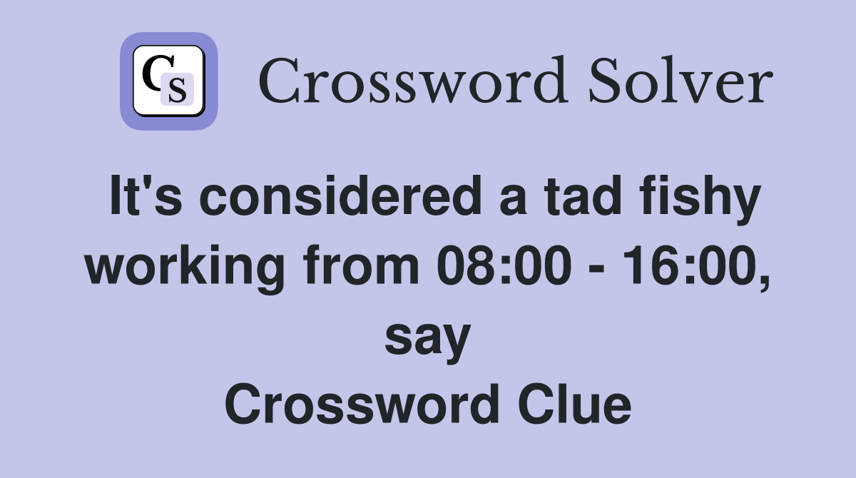 It's considered a tad fishy working from 08:00 - 16:00, say Crossword Clue