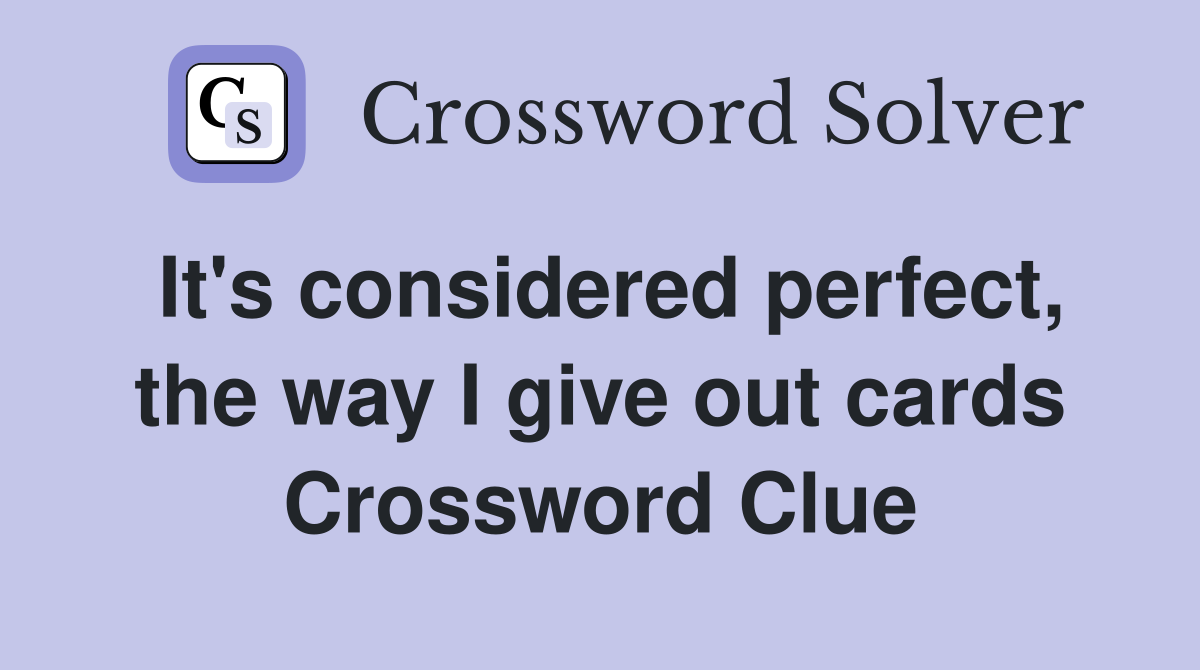 It's considered perfect, the way I give out cards Crossword Clue