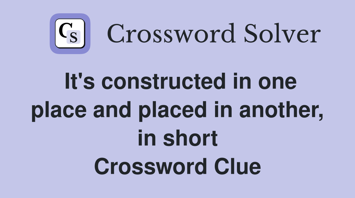 It's constructed in one place and placed in another, in short Crossword Clue