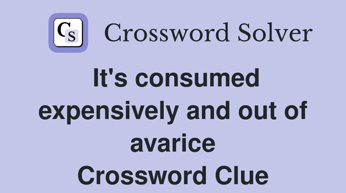 It's consumed expensively and out of avarice Crossword Clue