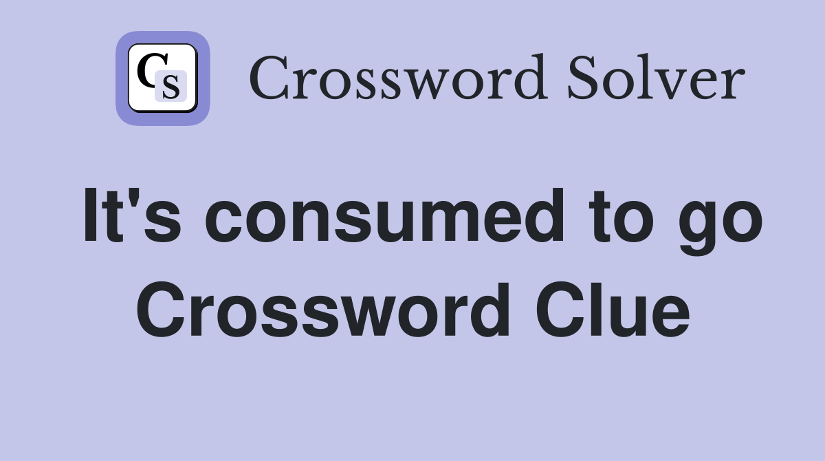 It's consumed to go Crossword Clue