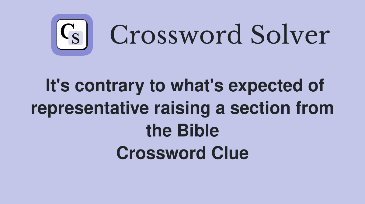 It's contrary to what's expected of representative raising a section from the Bible Crossword Clue