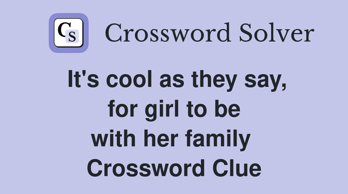 It's cool as they say, for girl to be with her family  Crossword Clue