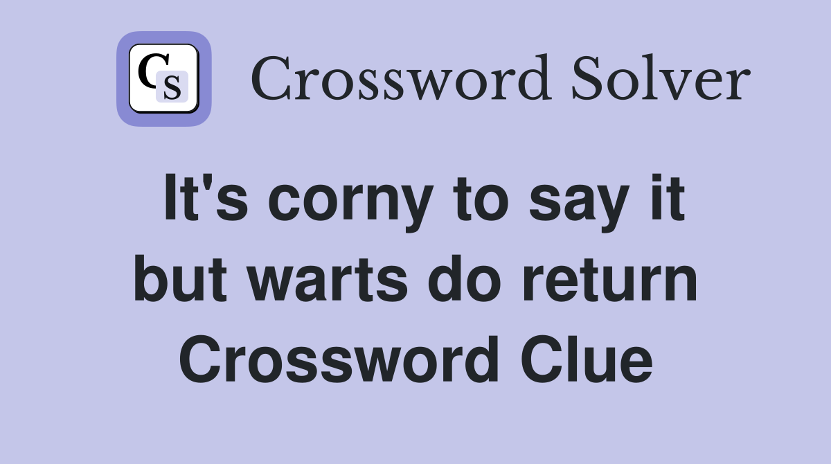 It's corny to say it but warts do return Crossword Clue