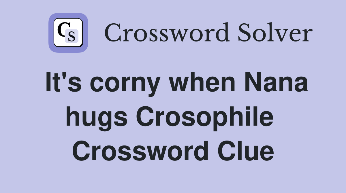 It's corny when Nana hugs Crosophile  Crossword Clue