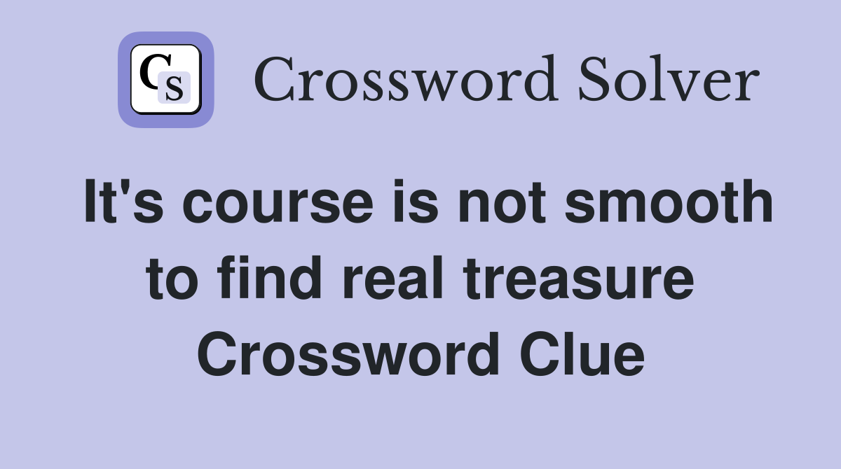 It's course is not smooth to find real treasure Crossword Clue