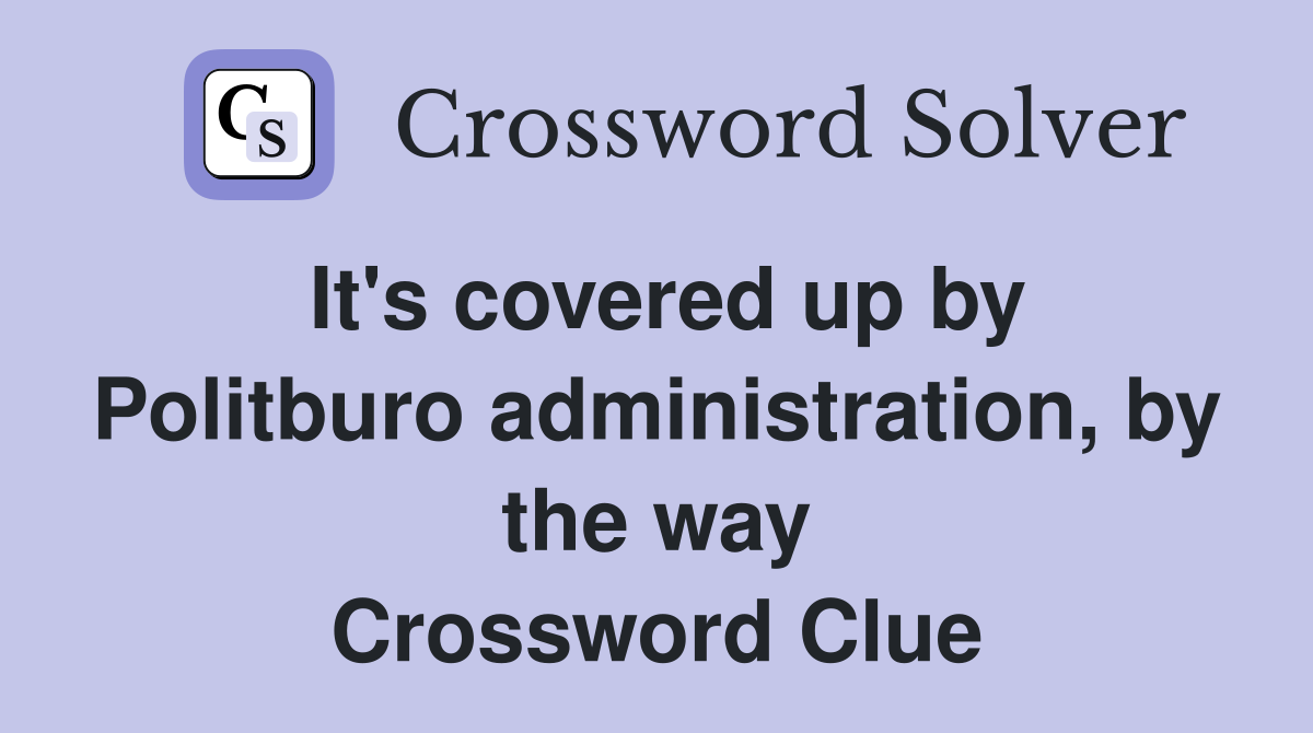 It's covered up by Politburo administration, by the way Crossword Clue