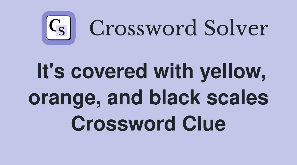 It's covered with yellow, orange, and black scales Crossword Clue