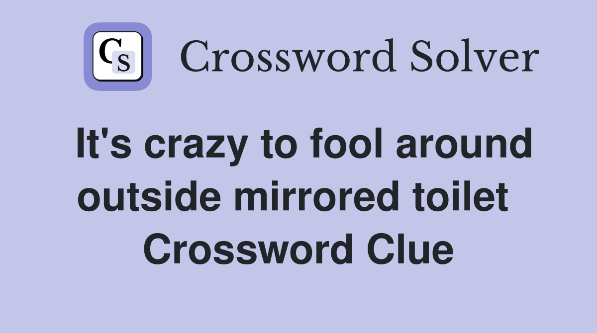It's crazy to fool around outside mirrored toilet  Crossword Clue