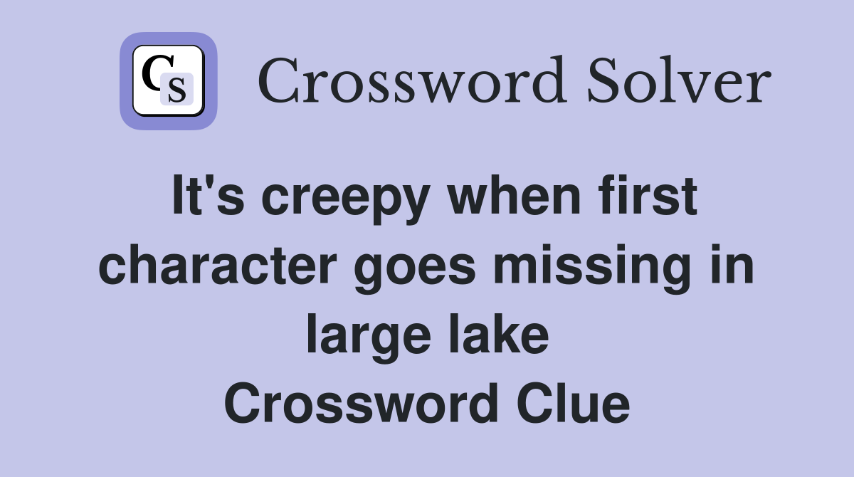 It's creepy when first character goes missing in large lake Crossword Clue