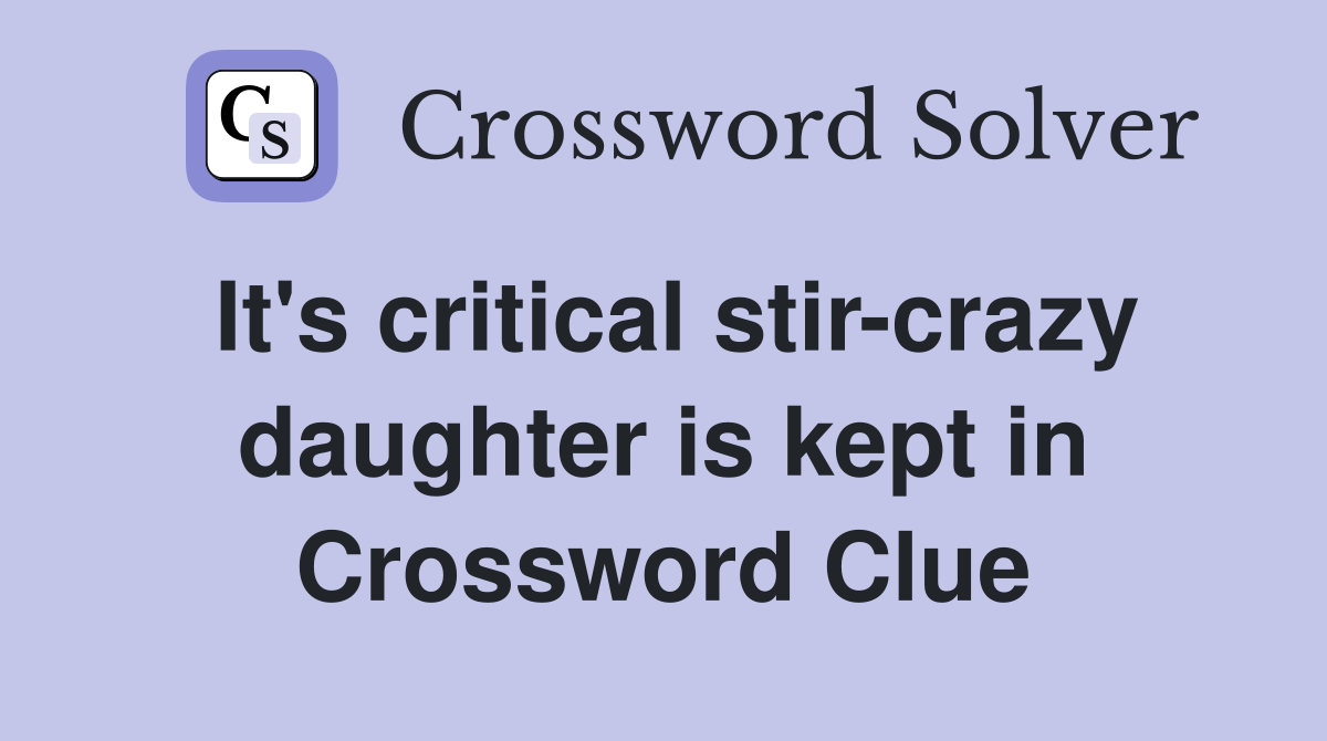 It's critical stir-crazy daughter is kept in Crossword Clue