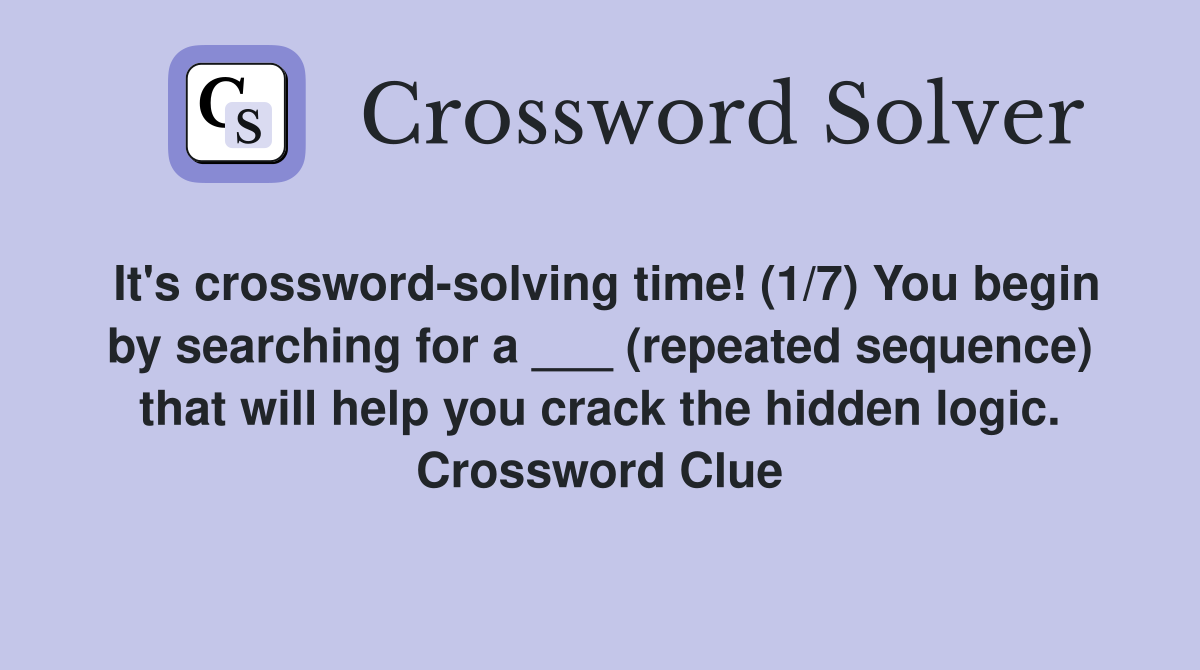 It's crossword-solving time! (1/7) You begin by searching for a ___ (repeated sequence) that will help you crack the hidden logic. Crossword Clue