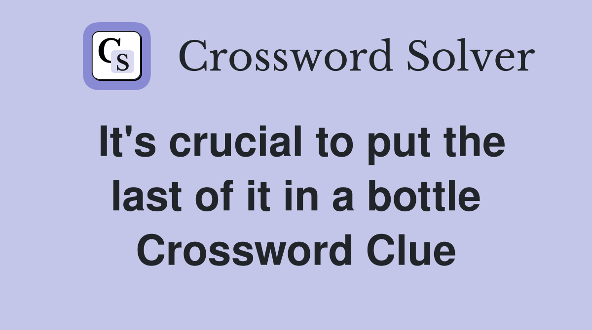 It's crucial to put the last of it in a bottle Crossword Clue