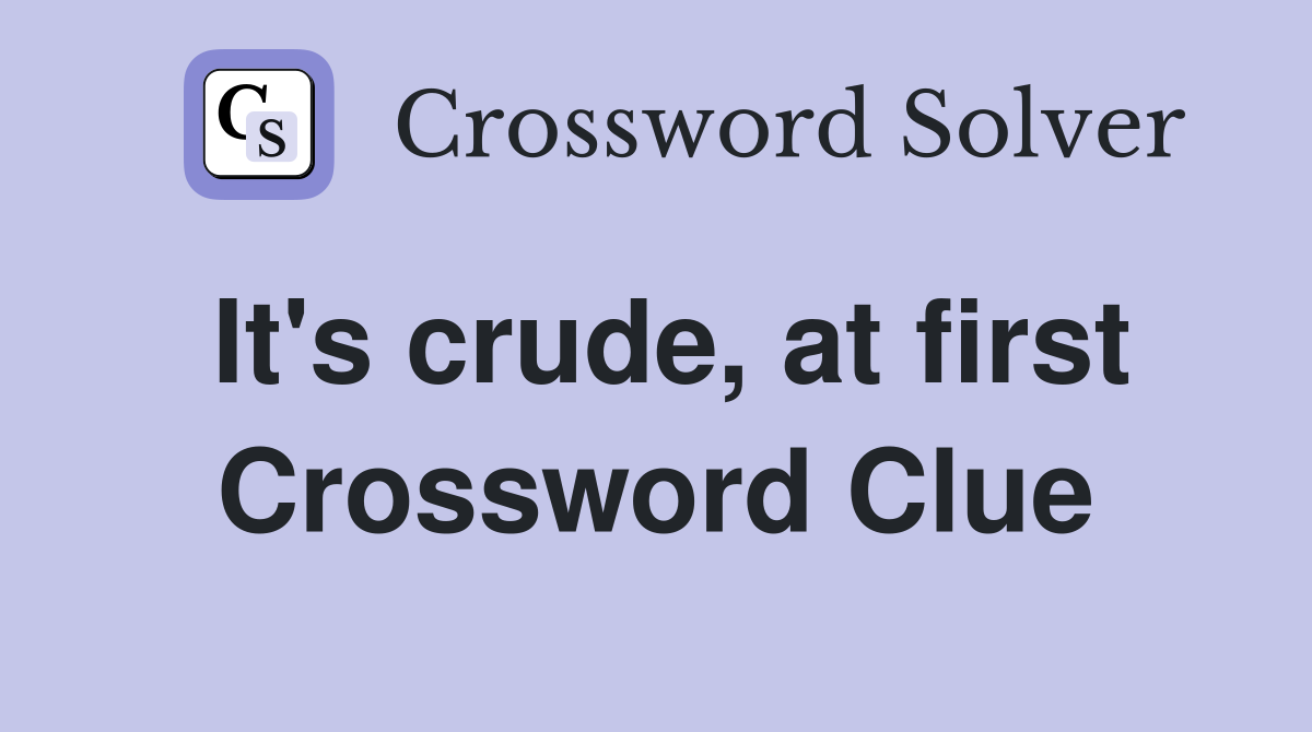 It's crude, at first Crossword Clue