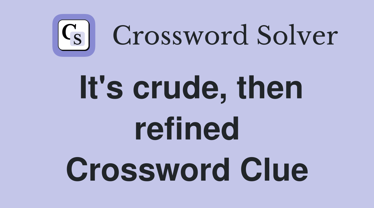 It's crude, then refined Crossword Clue