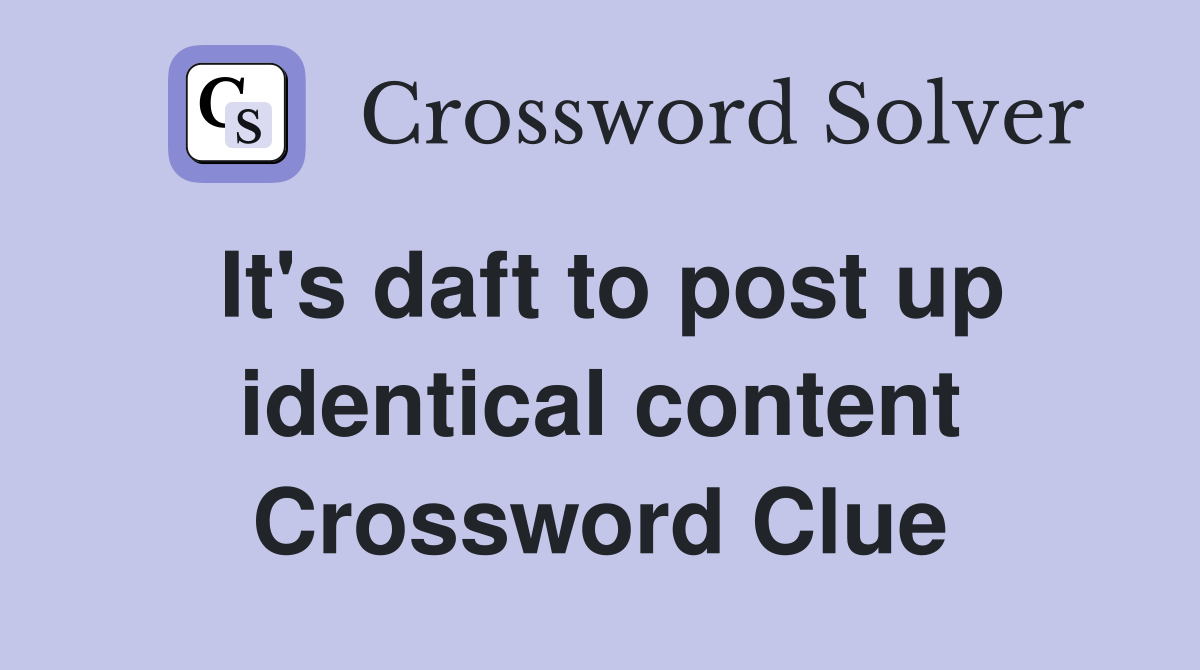It's daft to post up identical content Crossword Clue
