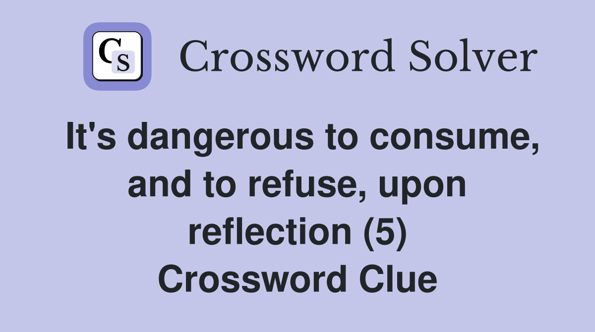 It's dangerous to consume, and to refuse, upon reflection (5) Crossword Clue