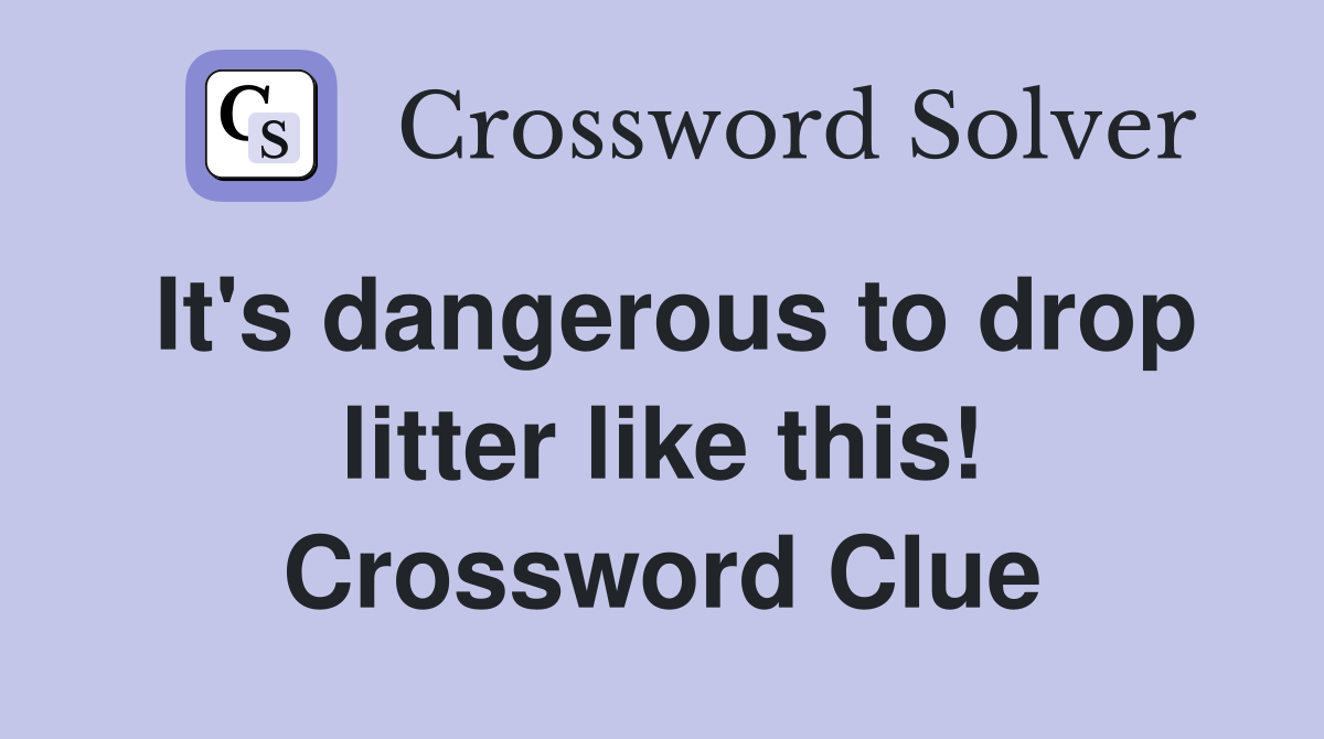 It's dangerous to drop litter like this! Crossword Clue