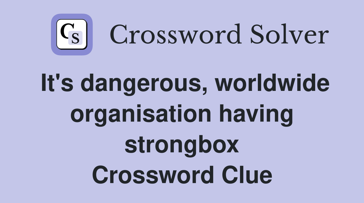 It's dangerous, worldwide organisation having strongbox Crossword Clue
