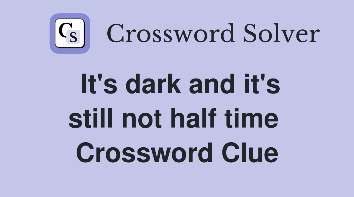 It's dark and it's still not half time  Crossword Clue
